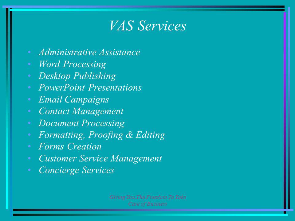 Giving You The Freedom To Take Care of Business VAS Services Administrative Assistance Word Processing Desktop Publishing PowerPoint Presentations  Campaigns Contact Management Document Processing Formatting, Proofing & Editing Forms Creation Customer Service Management Concierge Services
