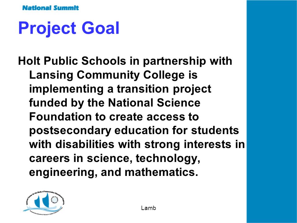 Lamb Project Goal Holt Public Schools in partnership with Lansing Community College is implementing a transition project funded by the National Science Foundation to create access to postsecondary education for students with disabilities with strong interests in careers in science, technology, engineering, and mathematics.