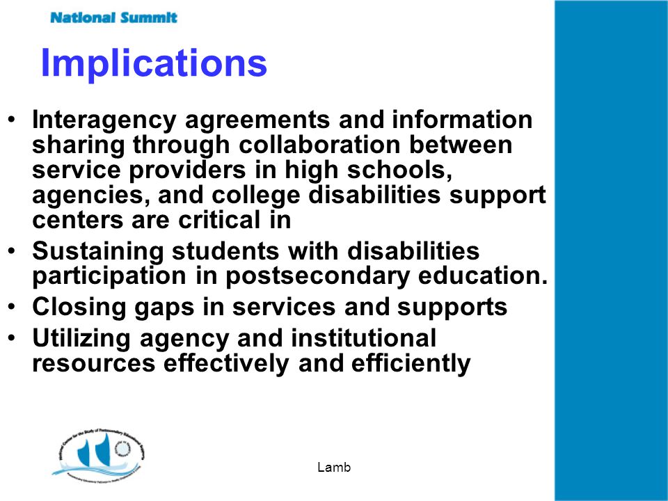 Lamb Implications Interagency agreements and information sharing through collaboration between service providers in high schools, agencies, and college disabilities support centers are critical in Sustaining students with disabilities participation in postsecondary education.