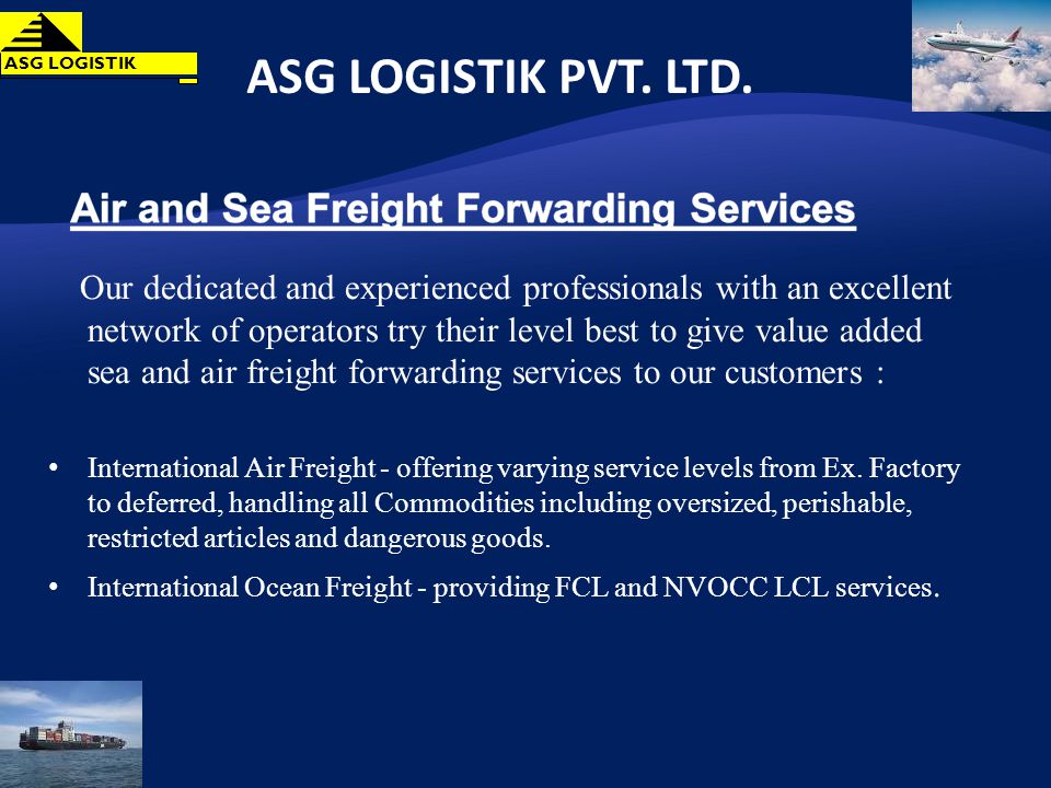 Our dedicated and experienced professionals with an excellent network of operators try their level best to give value added sea and air freight forwarding services to our customers : International Air Freight - offering varying service levels from Ex.