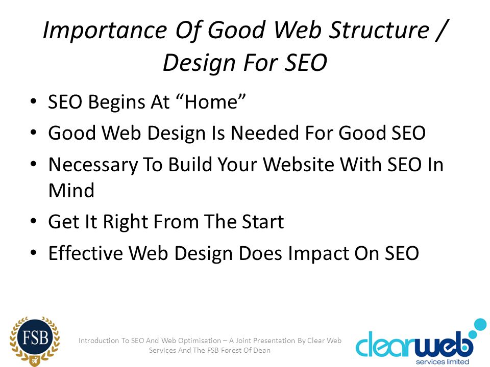 Importance Of Good Web Structure / Design For SEO SEO Begins At Home Good Web Design Is Needed For Good SEO Necessary To Build Your Website With SEO In Mind Get It Right From The Start Effective Web Design Does Impact On SEO Introduction To SEO And Web Optimisation – A Joint Presentation By Clear Web Services And The FSB Forest Of Dean