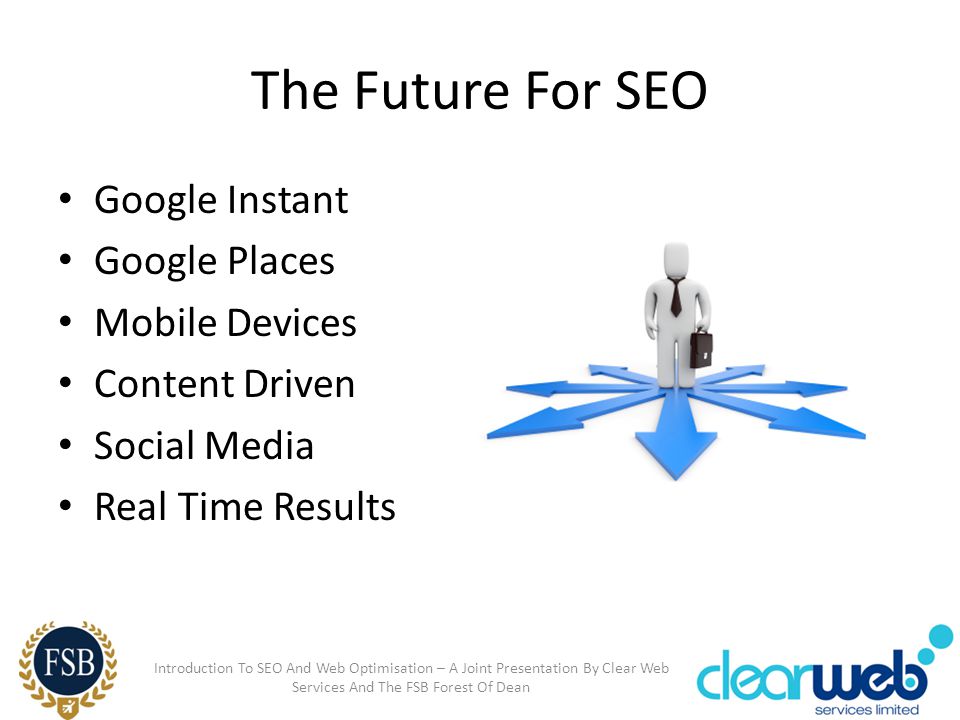 The Future For SEO Google Instant Google Places Mobile Devices Content Driven Social Media Real Time Results Introduction To SEO And Web Optimisation – A Joint Presentation By Clear Web Services And The FSB Forest Of Dean