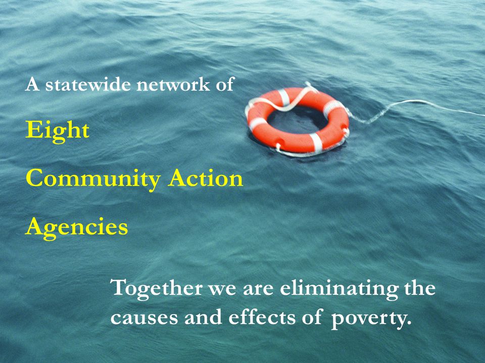 A statewide network of Eight Community Action Agencies Together we are eliminating the causes and effects of poverty.