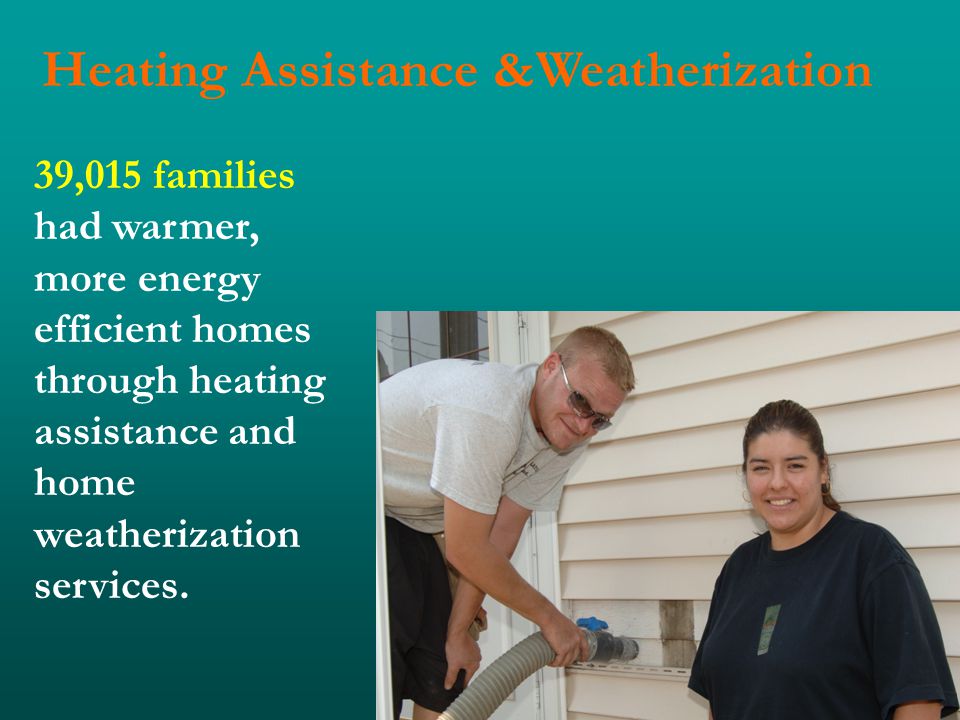 Heating Assistance &Weatherization 39,015 families had warmer, more energy efficient homes through heating assistance and home weatherization services.