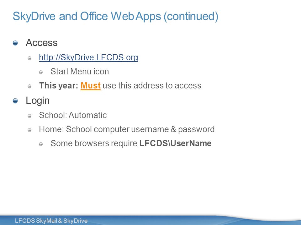 25 LFCDS SkyMail & SkyDrive SkyDrive and Office Web Apps (continued) Access   Start Menu icon This year: Must use this address to access Login School: Automatic Home: School computer username & password Some browsers require LFCDS\UserName