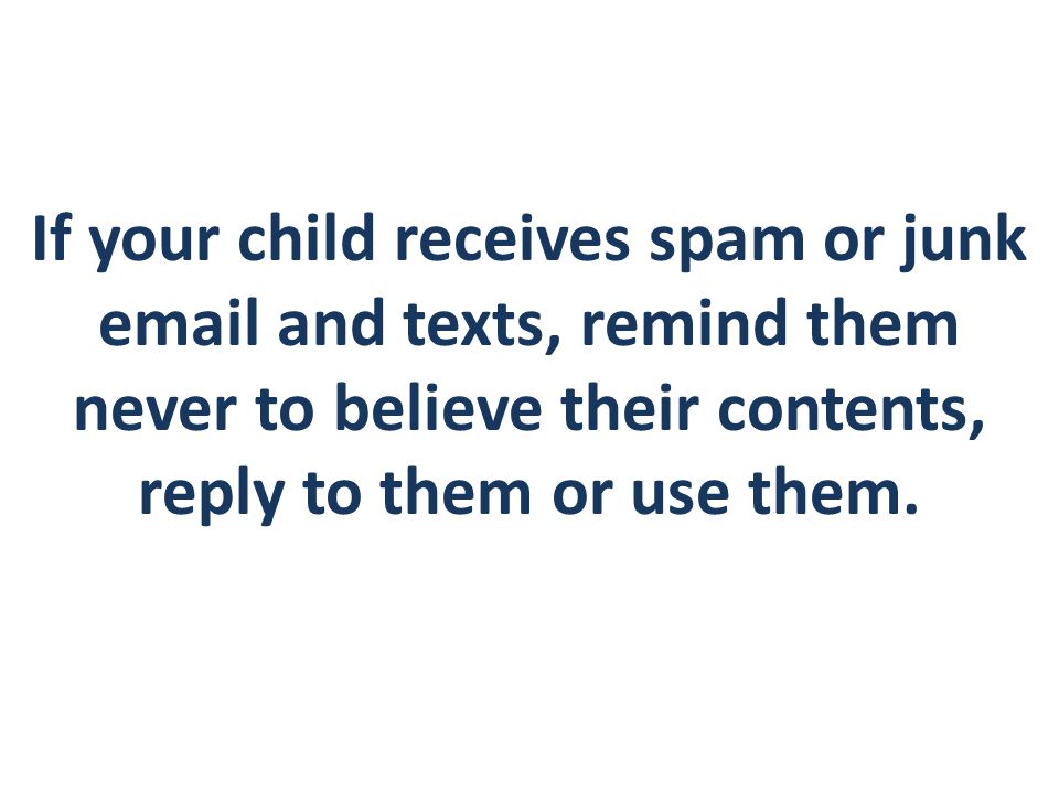 If your child receives spam or junk  and texts, remind them never to believe their contents, reply to them or use them.