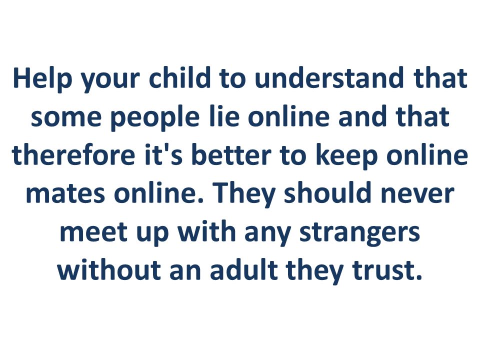 Help your child to understand that some people lie online and that therefore it s better to keep online mates online.