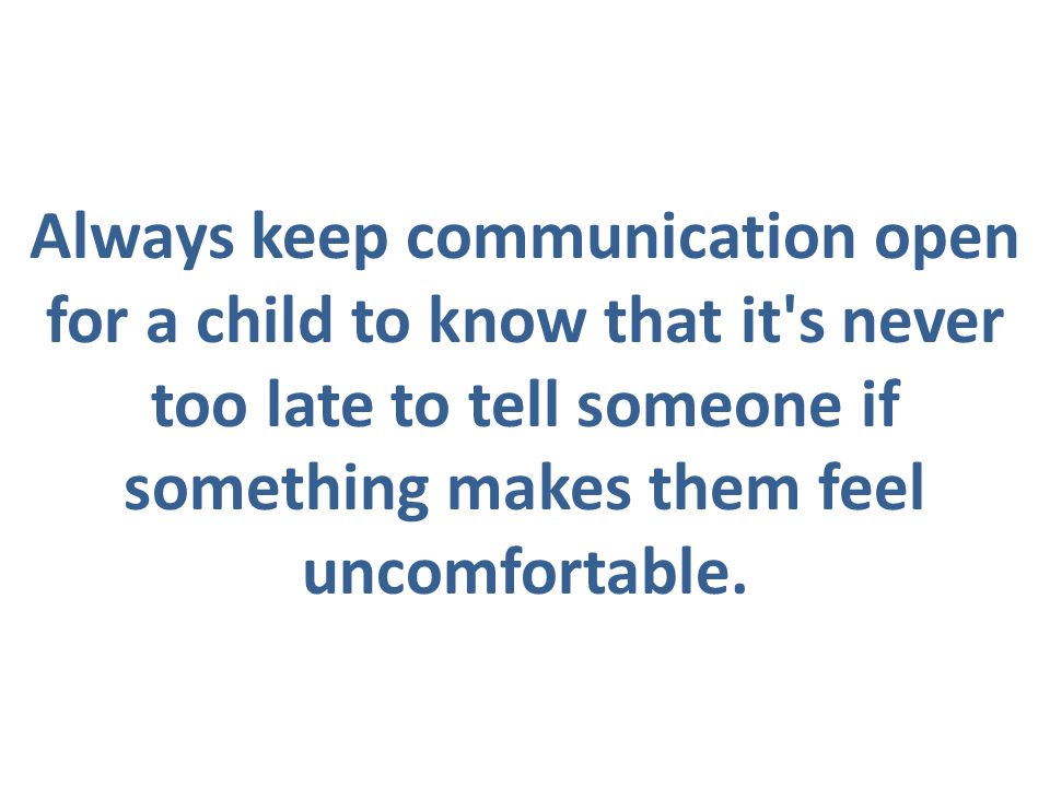 Always keep communication open for a child to know that it s never too late to tell someone if something makes them feel uncomfortable.