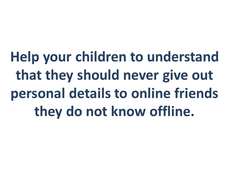 Help your children to understand that they should never give out personal details to online friends they do not know offline.