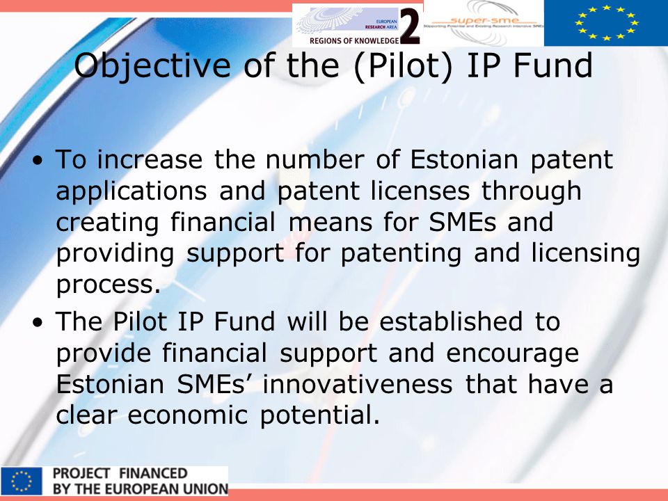 Objective of the (Pilot) IP Fund To increase the number of Estonian patent applications and patent licenses through creating financial means for SMEs and providing support for patenting and licensing process.