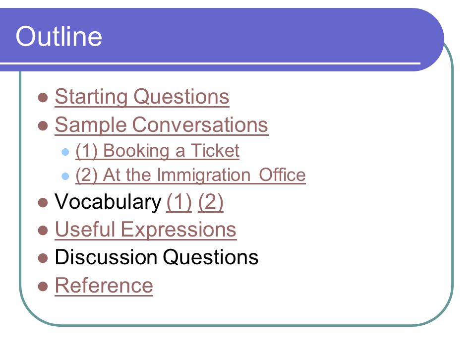 Outline Starting Questions Sample Conversations (1) Booking a Ticket (2) At the Immigration Office Vocabulary (1) (2)(1)(2) Useful Expressions Discussion Questions Reference