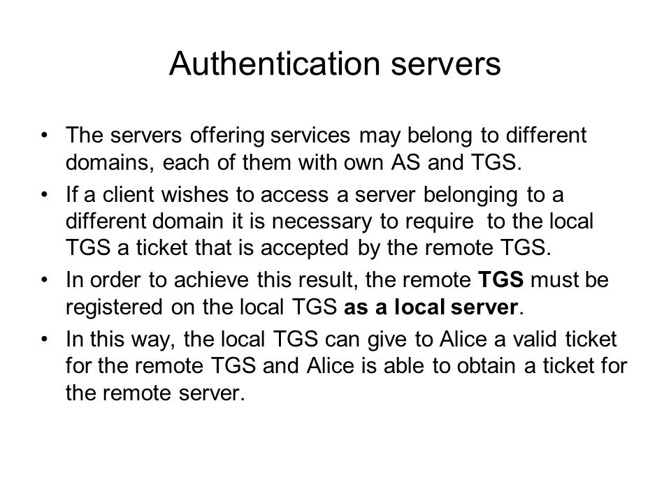 Authentication servers The servers offering services may belong to different domains, each of them with own AS and TGS.