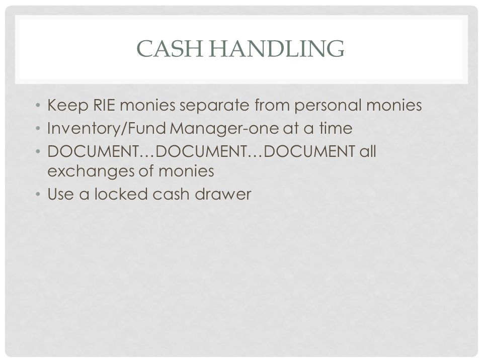 CASH HANDLING Keep RIE monies separate from personal monies Inventory/Fund Manager-one at a time DOCUMENT…DOCUMENT…DOCUMENT all exchanges of monies Use a locked cash drawer