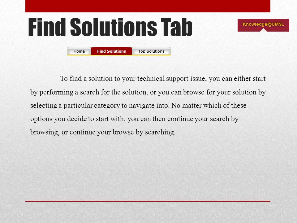 Find Solutions Tab To find a solution to your technical support issue, you can either start by performing a search for the solution, or you can browse for your solution by selecting a particular category to navigate into.