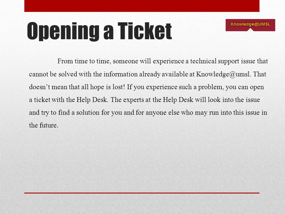 Opening a Ticket From time to time, someone will experience a technical support issue that cannot be solved with the information already available at