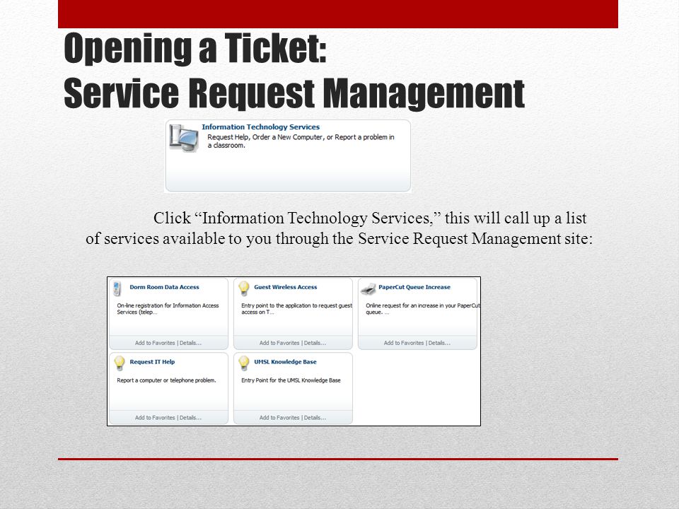 Opening a Ticket: Service Request Management Click Information Technology Services, this will call up a list of services available to you through the Service Request Management site: