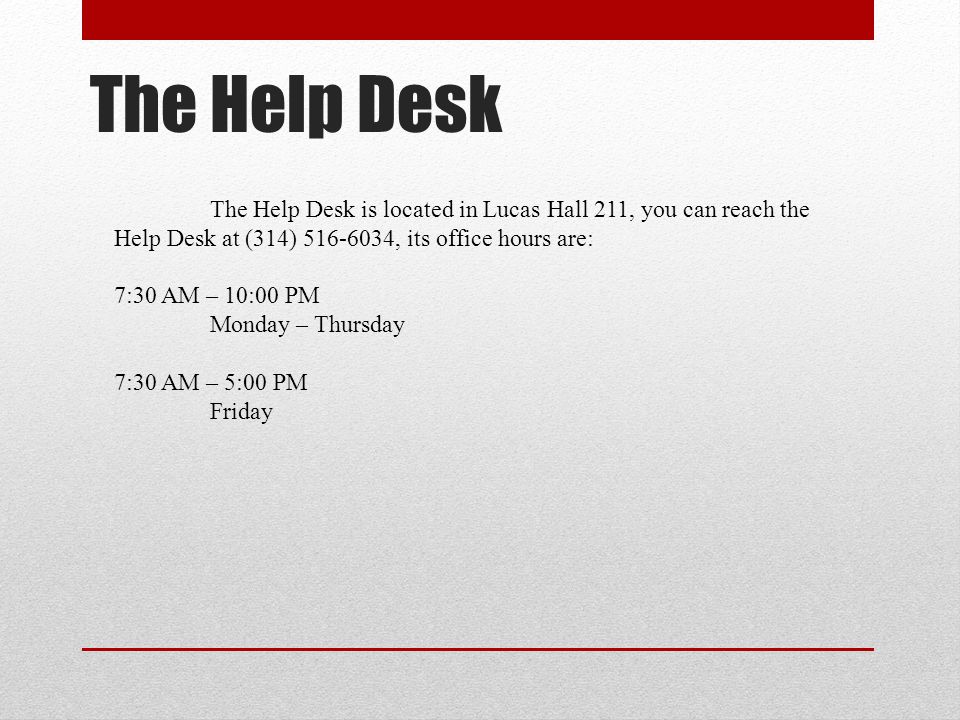 The Help Desk The Help Desk is located in Lucas Hall 211, you can reach the Help Desk at (314) , its office hours are: 7:30 AM – 10:00 PM Monday – Thursday 7:30 AM – 5:00 PM Friday