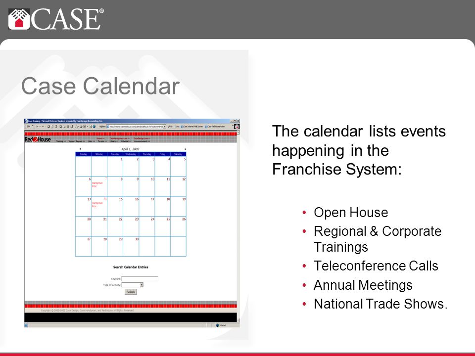 Case Calendar The calendar lists events happening in the Franchise System: Open House Regional & Corporate Trainings Teleconference Calls Annual Meetings National Trade Shows.