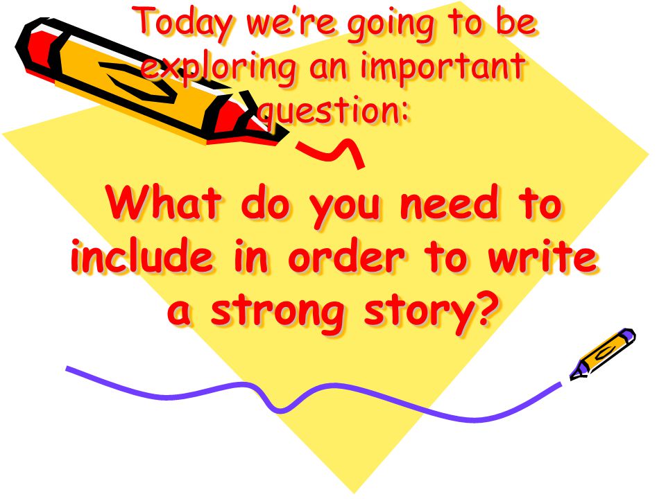 Today were going to be exploring an important question: What do you need to include in order to write a strong story