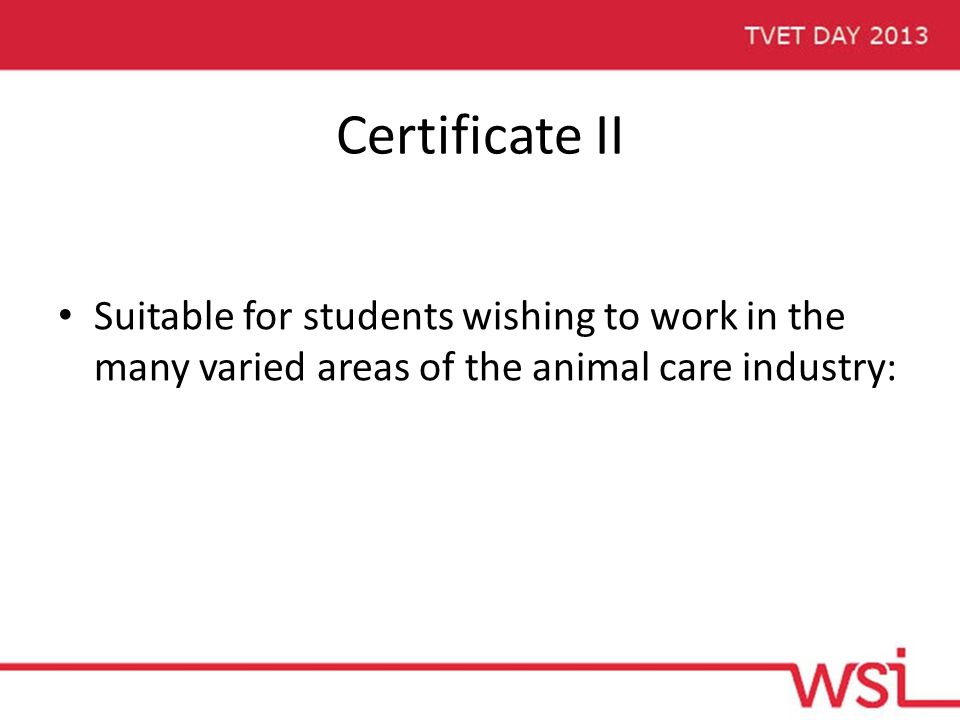 Certificate II Suitable for students wishing to work in the many varied areas of the animal care industry:
