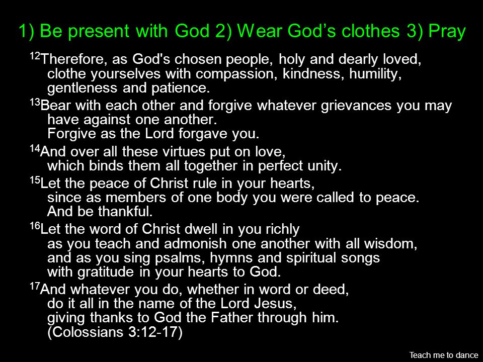 1) Be present with God 2) Wear Gods clothes 3) Pray 12 Therefore, as God s chosen people, holy and dearly loved, clothe yourselves with compassion, kindness, humility, gentleness and patience.