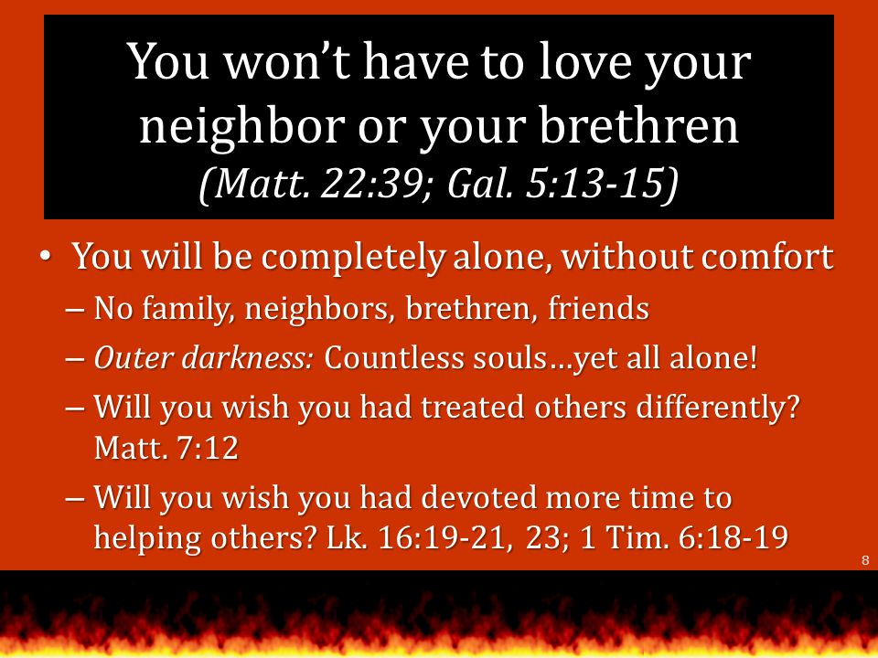 You wont have to love your neighbor or your brethren (Matt.