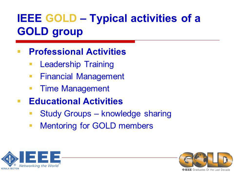 IEEE GOLD – Typical activities of a GOLD group Professional Activities Leadership Training Financial Management Time Management Educational Activities Study Groups – knowledge sharing Mentoring for GOLD members