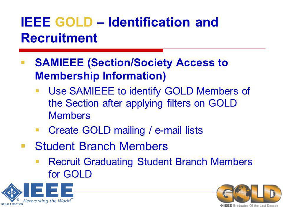 IEEE GOLD – Identification and Recruitment SAMIEEE (Section/Society Access to Membership Information) Use SAMIEEE to identify GOLD Members of the Section after applying filters on GOLD Members Create GOLD mailing /  lists Student Branch Members Recruit Graduating Student Branch Members for GOLD