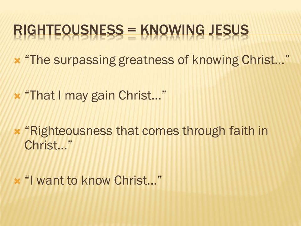 The surpassing greatness of knowing Christ… That I may gain Christ… Righteousness that comes through faith in Christ… I want to know Christ…