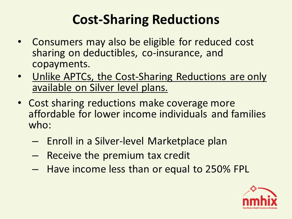 Cost-Sharing Reductions Consumers may also be eligible for reduced cost sharing on deductibles, co-insurance, and copayments.