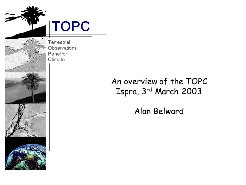 Terrestrial Observations Panel for Climate TOPC TOPC Terrestrial Observations Panel for Climate An overview of the TOPC Ispra, 3 rd March 2003 Alan Belward