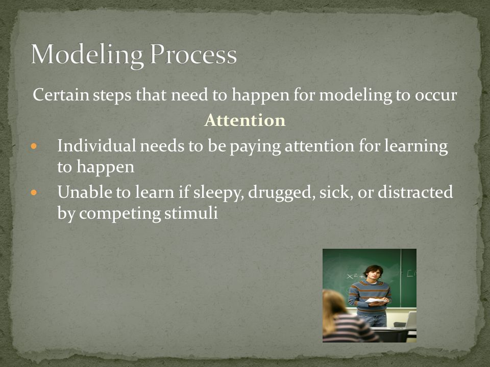 Certain steps that need to happen for modeling to occur Attention Individual needs to be paying attention for learning to happen Unable to learn if sleepy, drugged, sick, or distracted by competing stimuli