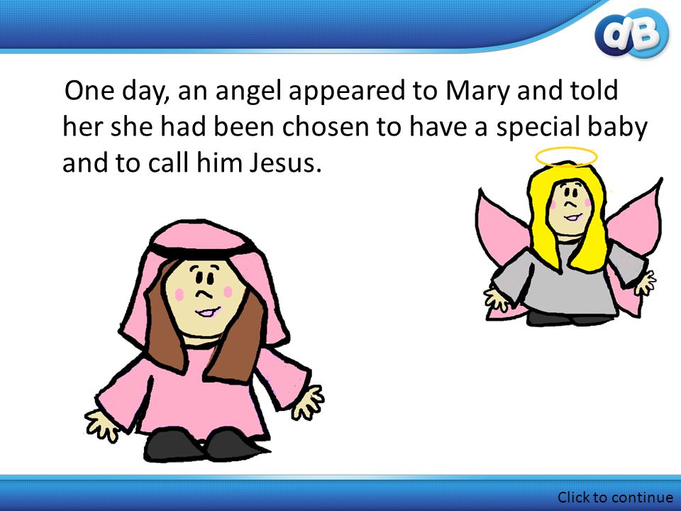 One day, an angel appeared to Mary and told her she had been chosen to have a special baby and to call him Jesus.