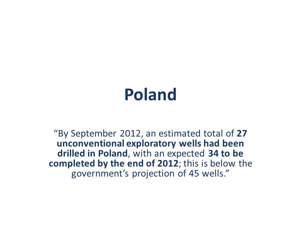 Poland By September 2012, an estimated total of 27 unconventional exploratory wells had been drilled in Poland, with an expected 34 to be completed by the end of 2012; this is below the governments projection of 45 wells.