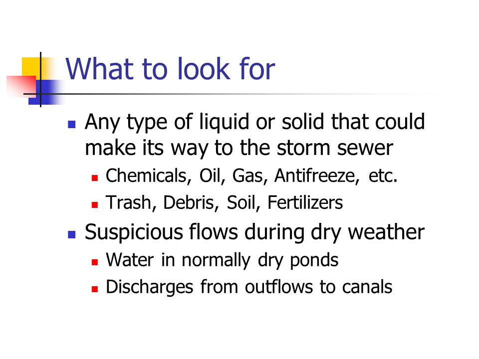 What to look for Any type of liquid or solid that could make its way to the storm sewer Chemicals, Oil, Gas, Antifreeze, etc.