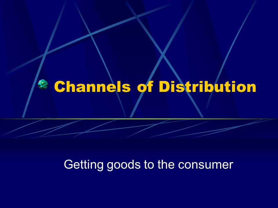 Channels of Distribution Getting goods to the consumer