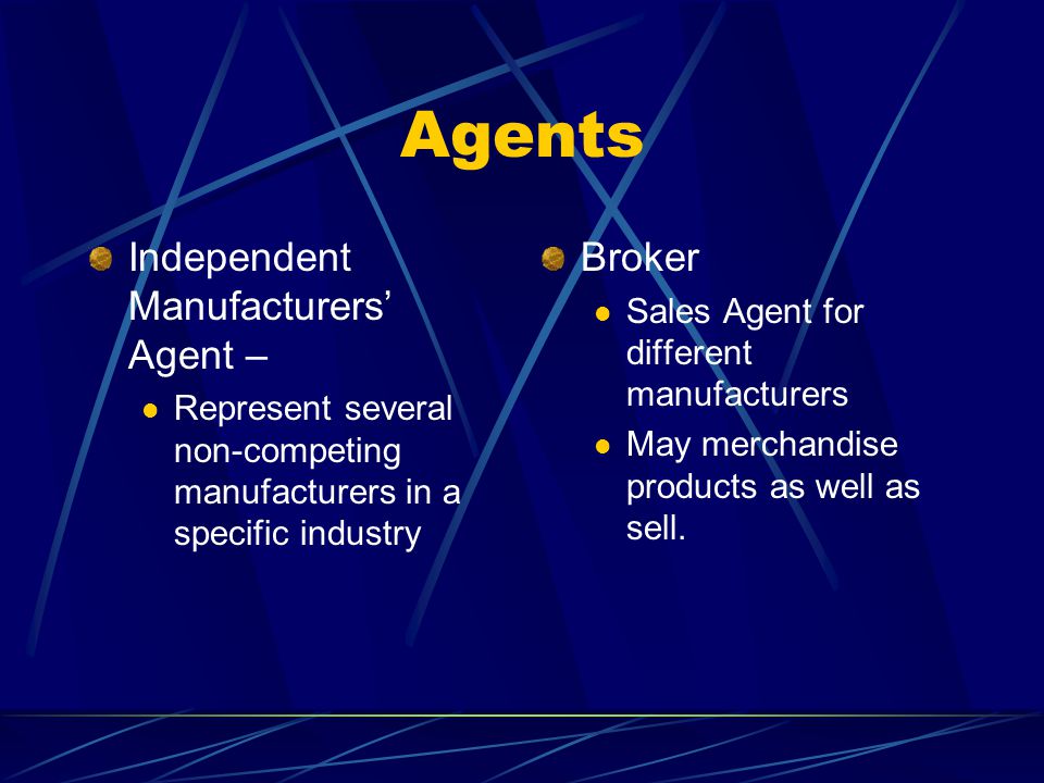 Agents Independent Manufacturers Agent – Represent several non-competing manufacturers in a specific industry Broker Sales Agent for different manufacturers May merchandise products as well as sell.