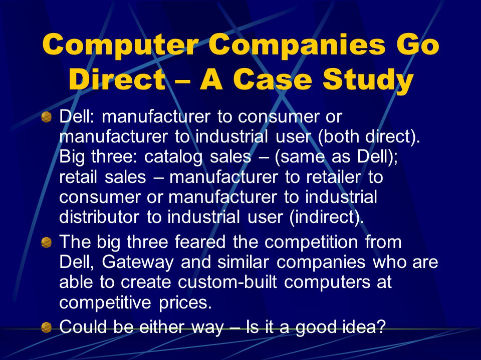Computer Companies Go Direct – A Case Study Dell: manufacturer to consumer or manufacturer to industrial user (both direct).