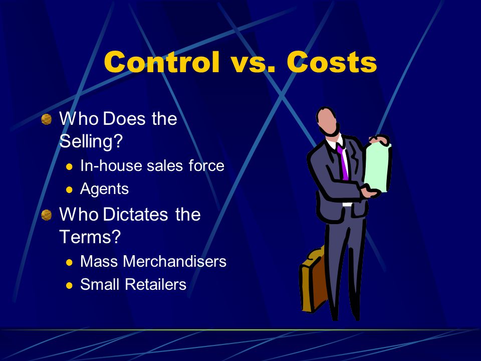 Control vs. Costs Who Does the Selling. In-house sales force Agents Who Dictates the Terms.
