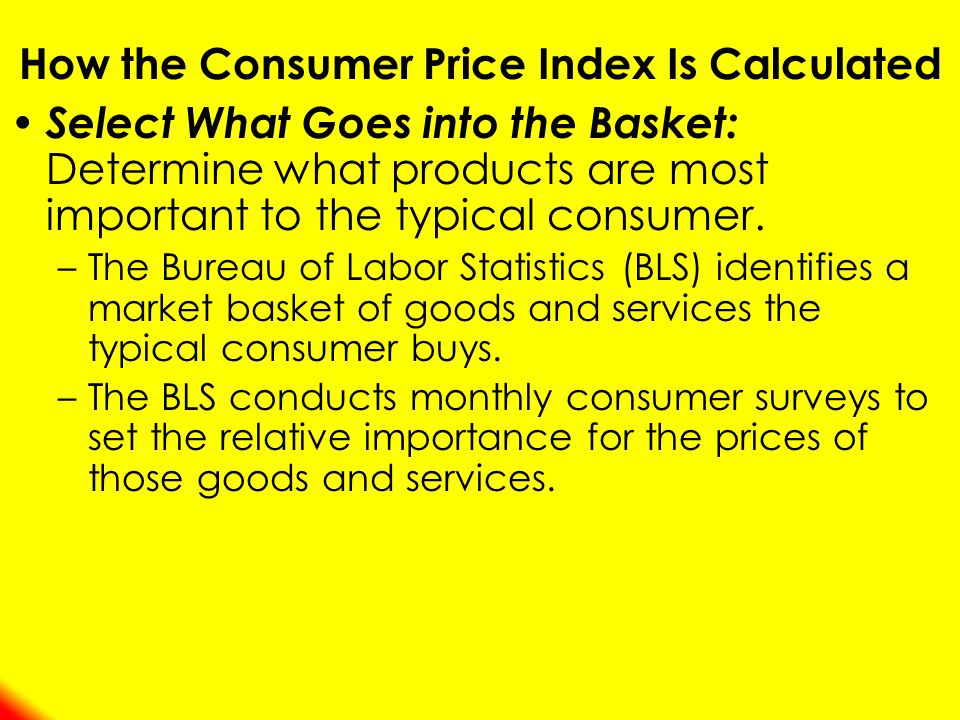 How the Consumer Price Index Is Calculated Select What Goes into the Basket: Determine what products are most important to the typical consumer.