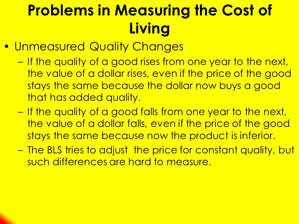 Unmeasured Quality Changes –If the quality of a good rises from one year to the next, the value of a dollar rises, even if the price of the good stays the same because the dollar now buys a good that has added quality.
