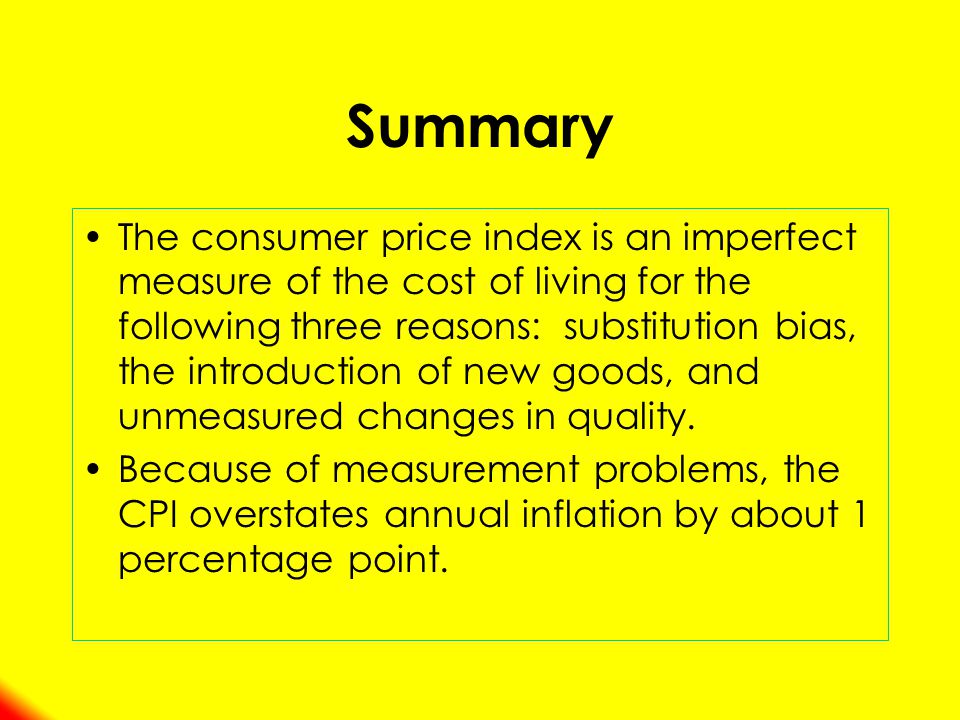 Summary The consumer price index is an imperfect measure of the cost of living for the following three reasons: substitution bias, the introduction of new goods, and unmeasured changes in quality.