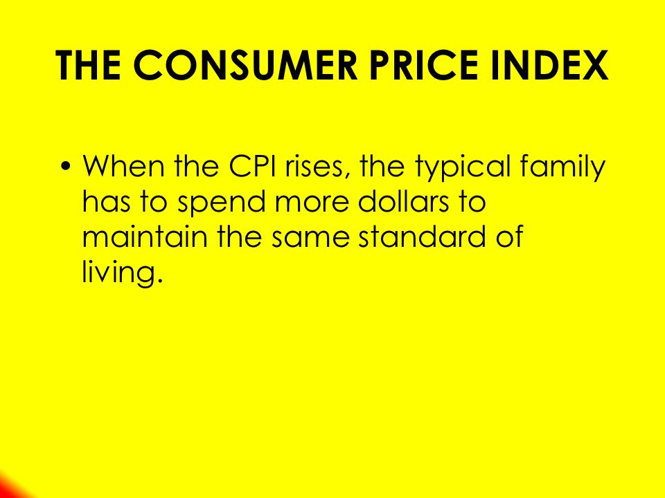 THE CONSUMER PRICE INDEX When the CPI rises, the typical family has to spend more dollars to maintain the same standard of living.