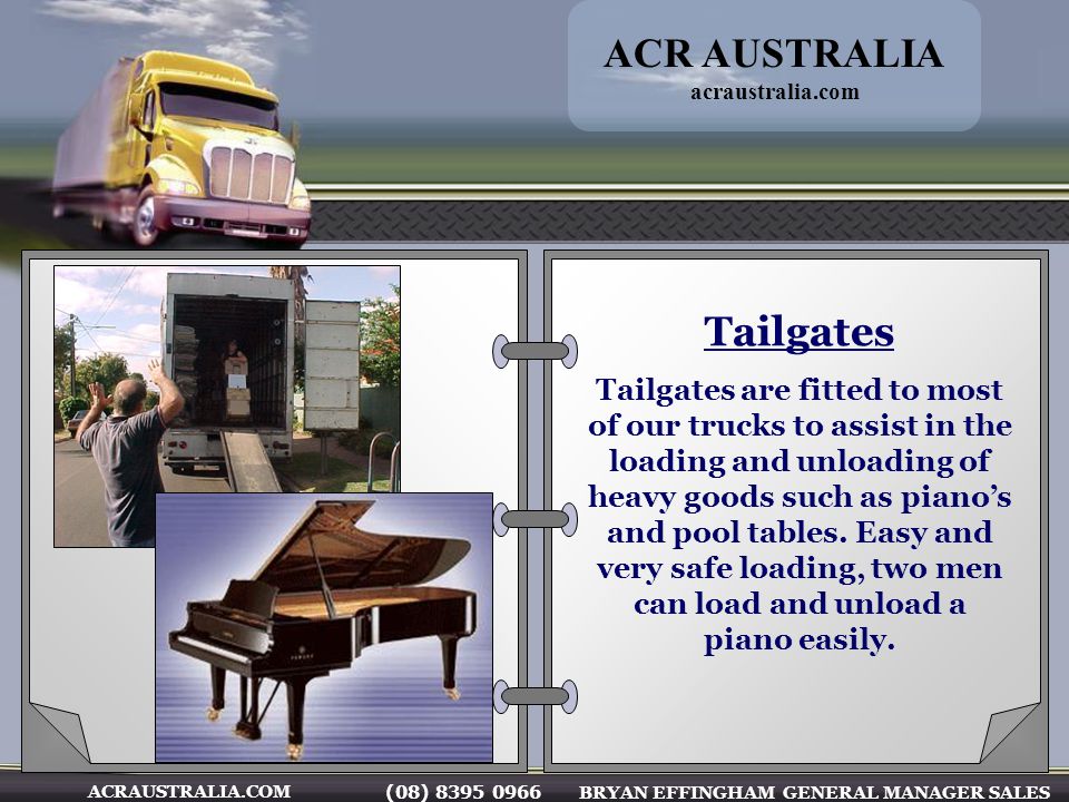 (08) BRYAN EFFINGHAM GENERAL MANAGER SALES ACRAUSTRALIA.COM Tailgates Tailgates are fitted to most of our trucks to assist in the loading and unloading of heavy goods such as pianos and pool tables.
