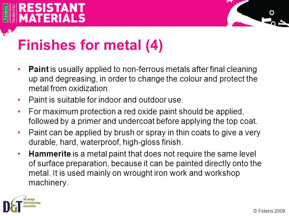 © Folens 2009 Finishes for metal (4) Paint is usually applied to non-ferrous metals after final cleaning up and degreasing, in order to change the colour and protect the metal from oxidization.