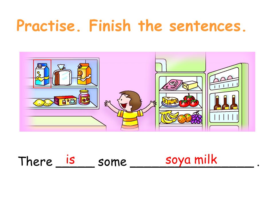 Practise. Finish the sentences. There _____ some ________________. soya milk is