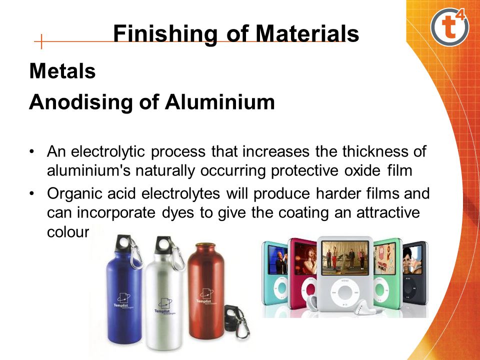 Metals Anodising of Aluminium An electrolytic process that increases the thickness of aluminium s naturally occurring protective oxide film Organic acid electrolytes will produce harder films and can incorporate dyes to give the coating an attractive colour Finishing of Materials
