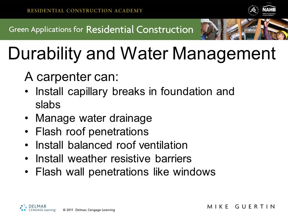 Durability and Water Management A carpenter can: Install capillary breaks in foundation and slabs Manage water drainage Flash roof penetrations Install balanced roof ventilation Install weather resistive barriers Flash wall penetrations like windows