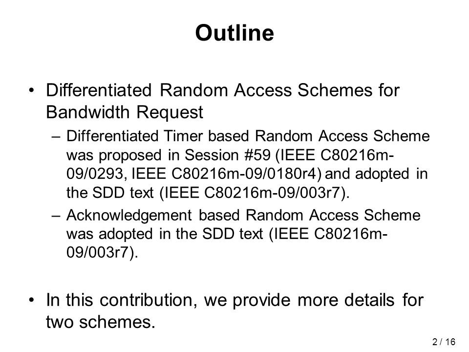 2 / 16 Outline Differentiated Random Access Schemes for Bandwidth Request –Differentiated Timer based Random Access Scheme was proposed in Session #59 (IEEE C80216m- 09/0293, IEEE C80216m-09/0180r4) and adopted in the SDD text (IEEE C80216m-09/003r7).