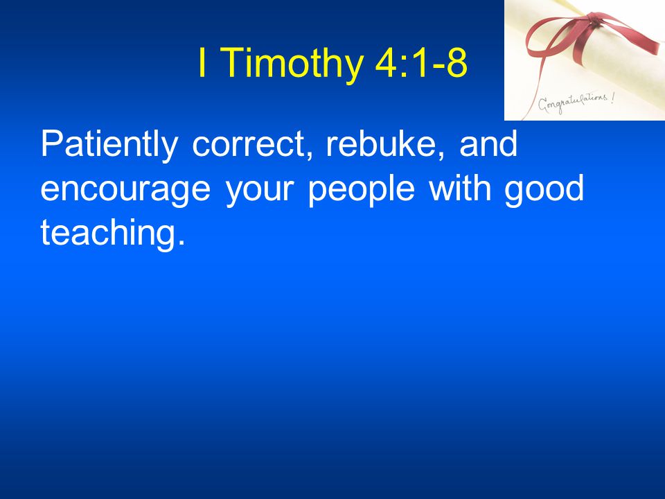 I Timothy 4:1-8 Patiently correct, rebuke, and encourage your people with good teaching.